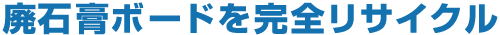 廃石膏ボードを完全リサイクル